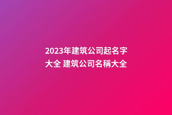 2023年建筑公司起名字大全 建筑公司名稱大全-第1張-公司起名-玄機(jī)派